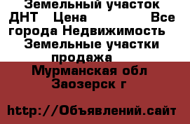 Земельный участок ДНТ › Цена ­ 550 000 - Все города Недвижимость » Земельные участки продажа   . Мурманская обл.,Заозерск г.